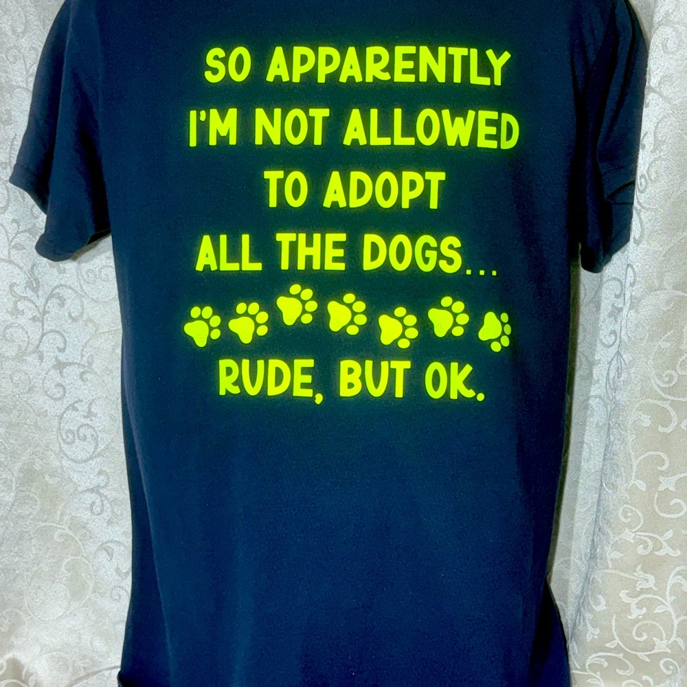 T-Shirt so apparently I’m not allowed to adopt all the dogs rude,but OK S,M,L,XL